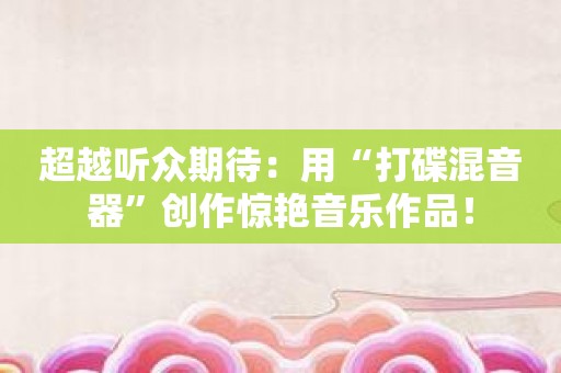 超越听众期待：用“打碟混音器”创作惊艳音乐作品！