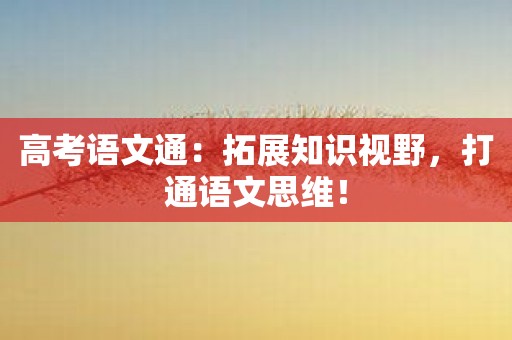 高考语文通：拓展知识视野，打通语文思维！