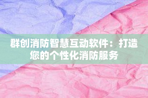 群创消防智慧互动软件：打造您的个性化消防服务