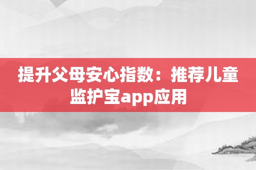 提升父母安心指数：推荐儿童监护宝app应用