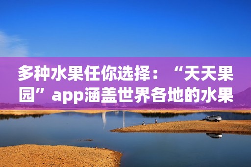 多种水果任你选择：“天天果园”app涵盖世界各地的水果！