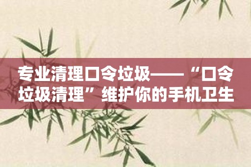 专业清理口令垃圾——“口令垃圾清理”维护你的手机卫生！