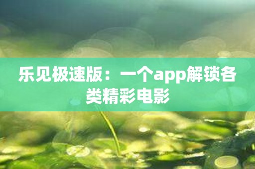 乐见极速版：一个app解锁各类精彩电影