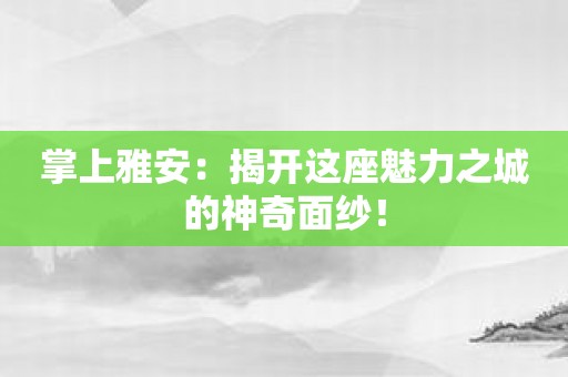 掌上雅安：揭开这座魅力之城的神奇面纱！