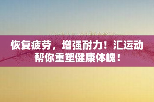 恢复疲劳，增强耐力！汇运动帮你重塑健康体魄！