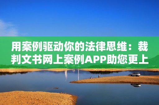 用案例驱动你的法律思维：裁判文书网上案例APP助您更上层楼！