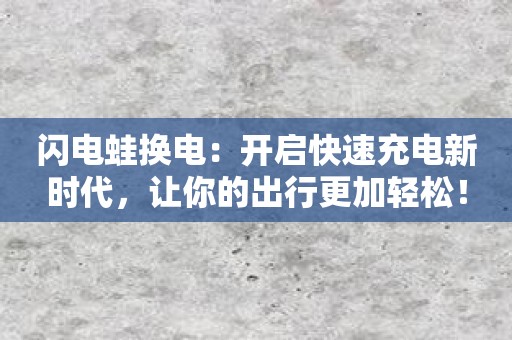 闪电蛙换电：开启快速充电新时代，让你的出行更加轻松！