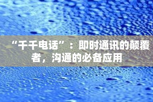 “千千电话”：即时通讯的颠覆者，沟通的必备应用