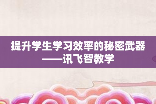 提升学生学习效率的秘密武器——讯飞智教学