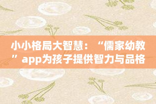 小小格局大智慧：“儒家幼教”app为孩子提供智力与品格全方位培养