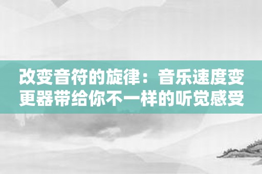 改变音符的旋律：音乐速度变更器带给你不一样的听觉感受