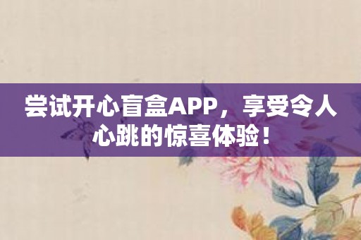 尝试开心盲盒APP，享受令人心跳的惊喜体验！