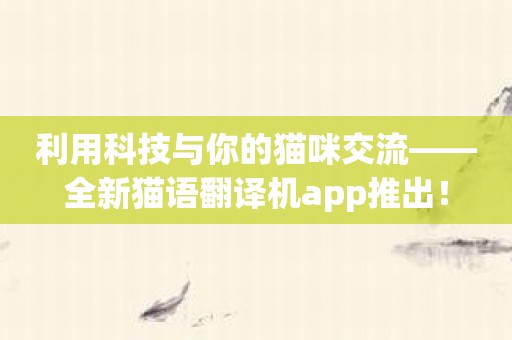 利用科技与你的猫咪交流——全新猫语翻译机app推出！