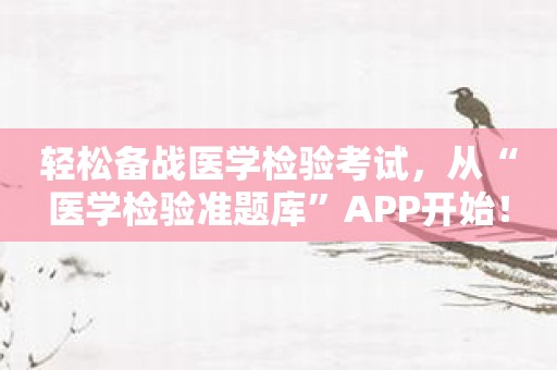 轻松备战医学检验考试，从“医学检验准题库”APP开始！