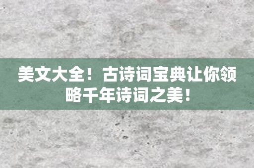 美文大全！古诗词宝典让你领略千年诗词之美！