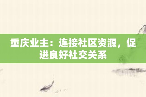 重庆业主：连接社区资源，促进良好社交关系