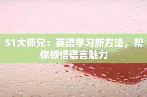 51大师兄：英语学习新方法，帮你领悟语言魅力