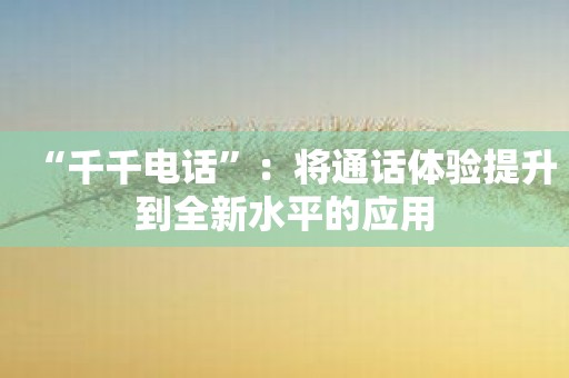 “千千电话”：将通话体验提升到全新水平的应用