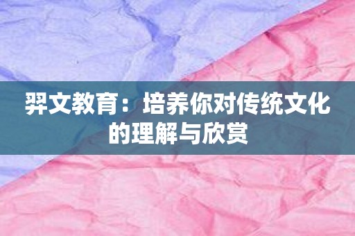 羿文教育：培养你对传统文化的理解与欣赏