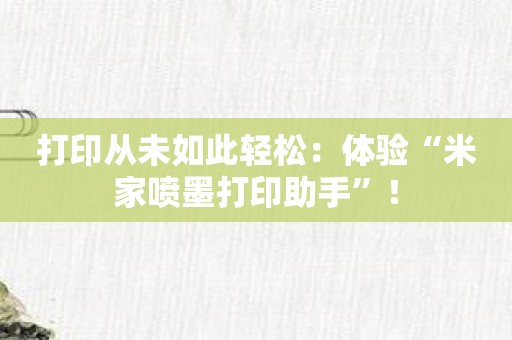 打印从未如此轻松：体验“米家喷墨打印助手”！