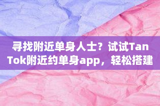 寻找附近单身人士？试试TanTok附近约单身app，轻松搭建新关系！