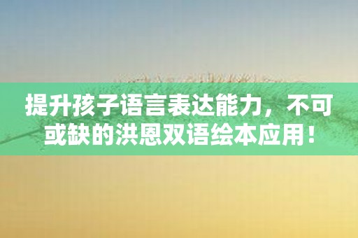 提升孩子语言表达能力，不可或缺的洪恩双语绘本应用！