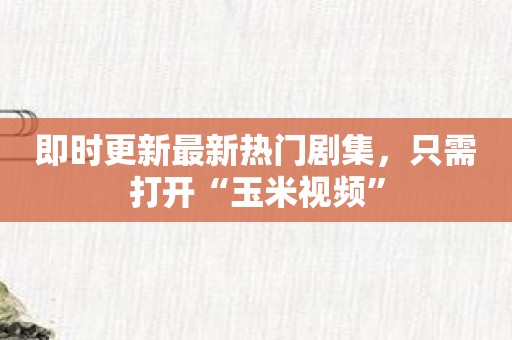 即时更新最新热门剧集，只需打开“玉米视频”