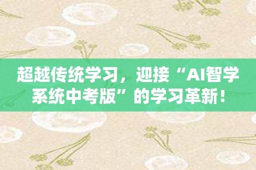 超越传统学习，迎接“AI智学系统中考版”的学习革新！