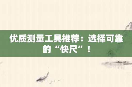 优质测量工具推荐：选择可靠的“快尺”！