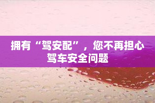 拥有“驾安配”，您不再担心驾车安全问题