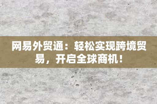 网易外贸通：轻松实现跨境贸易，开启全球商机！