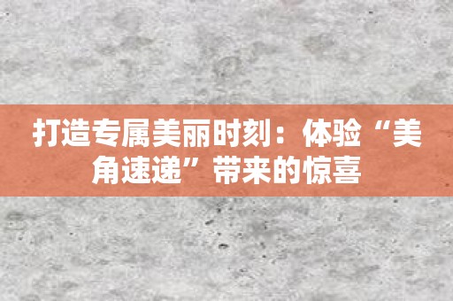 打造专属美丽时刻：体验“美角速递”带来的惊喜