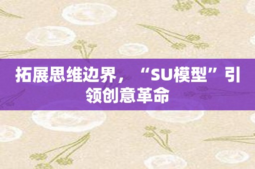 拓展思维边界，“SU模型”引领创意革命