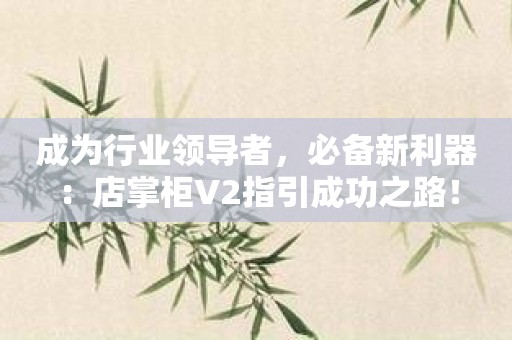 成为行业领导者，必备新利器：店掌柜V2指引成功之路！