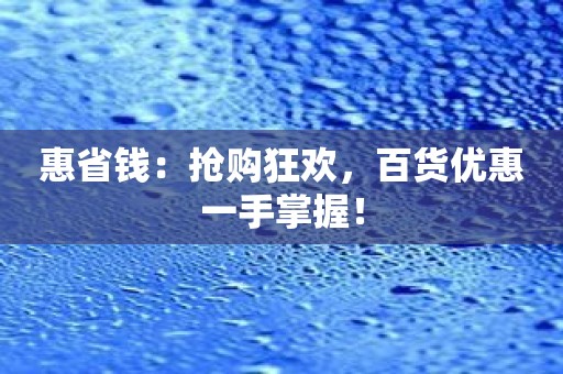 惠省钱：抢购狂欢，百货优惠一手掌握！