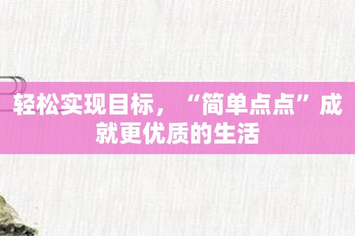 轻松实现目标，“简单点点”成就更优质的生活