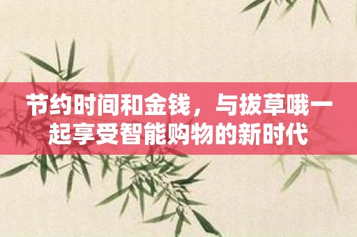 节约时间和金钱，与拔草哦一起享受智能购物的新时代