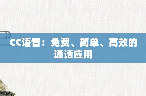 CC语音：免费、简单、高效的通话应用