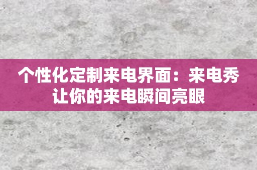 个性化定制来电界面：来电秀让你的来电瞬间亮眼