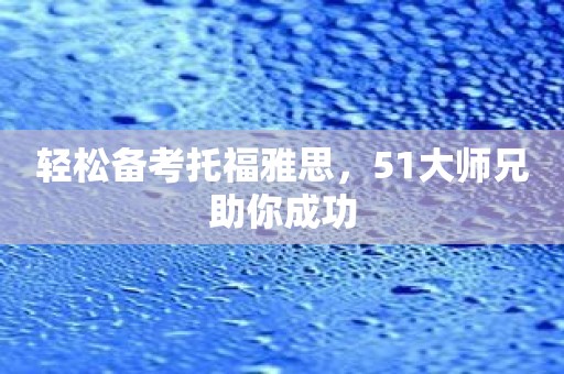 轻松备考托福雅思，51大师兄助你成功