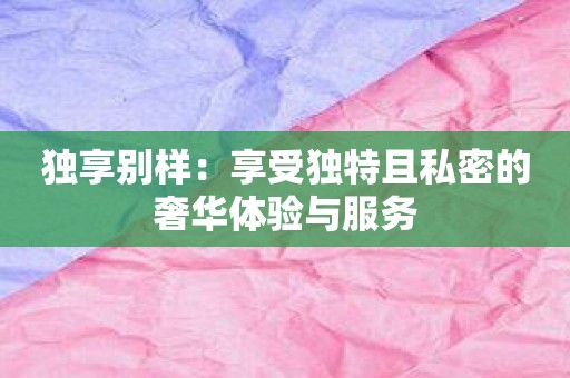 独享别样：享受独特且私密的奢华体验与服务