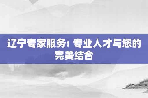 辽宁专家服务: 专业人才与您的完美结合