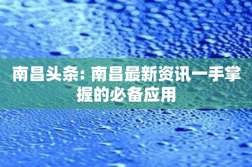 南昌头条: 南昌最新资讯一手掌握的必备应用