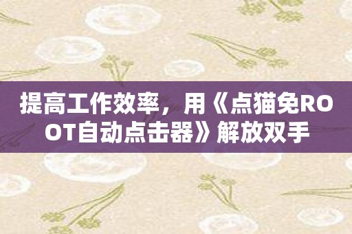 提高工作效率，用《点猫免ROOT自动点击器》解放双手