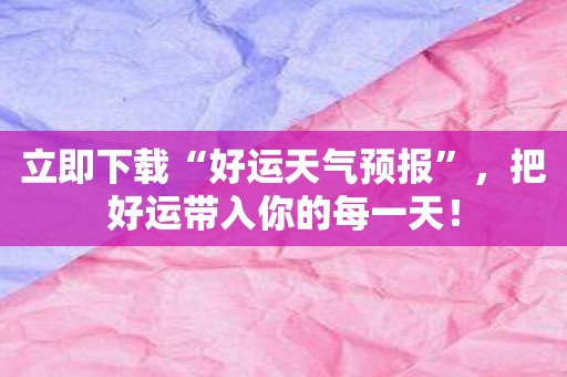 立即下载“好运天气预报”，把好运带入你的每一天！