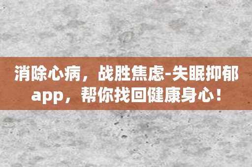 消除心病，战胜焦虑-失眠抑郁app，帮你找回健康身心！