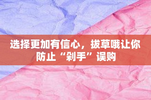 选择更加有信心，拔草哦让你防止“剁手”误购