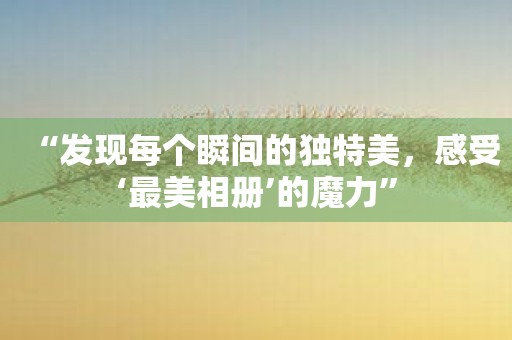 “发现每个瞬间的独特美，感受‘最美相册’的魔力”