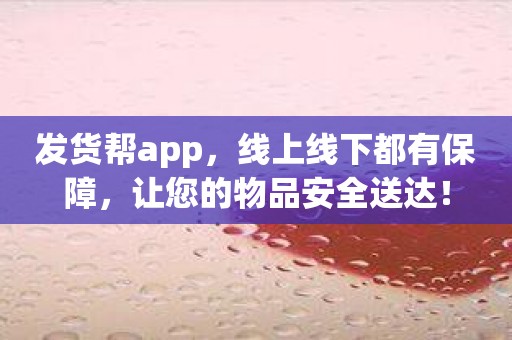 发货帮app，线上线下都有保障，让您的物品安全送达！