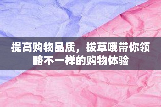 提高购物品质，拔草哦带你领略不一样的购物体验